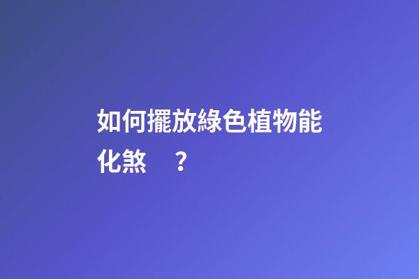 如何擺放綠色植物能化煞？